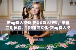 新og真人视频-新OG真人视频，革新互动体验，引领潮流文化-新og真人视频