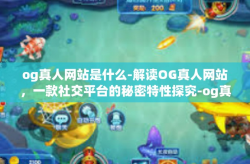 og真人网站是什么-解读OG真人网站，一款社交平台的秘密特性探究-og真人网站是什么