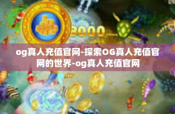 og真人充值官网-探索OG真人充值官网的世界-og真人充值官网
