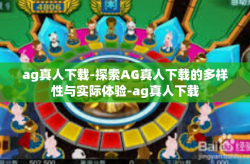 ag真人下载-探索AG真人下载的多样性与实际体验-ag真人下载