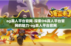 og真人平台官网-探索OG真人平台官网的魅力-og真人平台官网