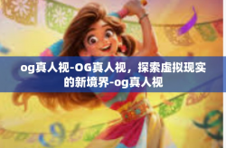 og真人视-OG真人视，探索虚拟现实的新境界-og真人视