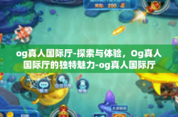 og真人国际厅-探索与体验，Og真人国际厅的独特魅力-og真人国际厅