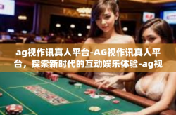 ag视作讯真人平台-AG视作讯真人平台，探索新时代的互动娱乐体验-ag视作讯真人平台