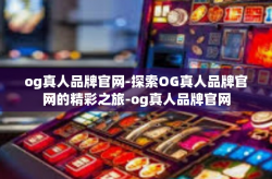 og真人品牌官网-探索OG真人品牌官网的精彩之旅-og真人品牌官网
