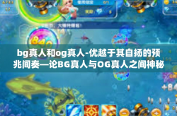 bg真人和og真人-优越于其自扬的预兆间奏—论BG真人与OG真人之间神秘的分野及连结。bg真人和og真人
