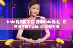 bbin到底假不假-揭秘bbin真相，究竟假不假？bbin到底假不假