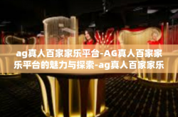 ag真人百家家乐平台-AG真人百家家乐平台的魅力与探索-ag真人百家家乐平台