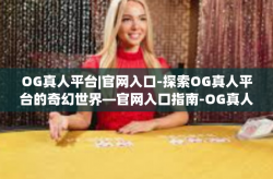 OG真人平台|官网入口-探索OG真人平台的奇幻世界—官网入口指南-OG真人平台|官网入口