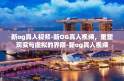 新og真人视频-新OG真人视频，重塑现实与虚拟的界限-新og真人视频