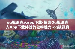 og视讯真人app下载-探索Og视讯真人App下载体验的独特魅力-og视讯真人app下载