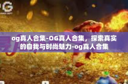 og真人合集-OG真人合集，探索真实的自我与时尚魅力-og真人合集