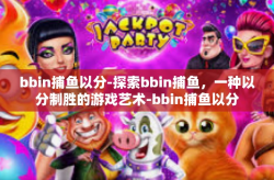 bbin捕鱼以分-探索bbin捕鱼，一种以分制胜的游戏艺术-bbin捕鱼以分