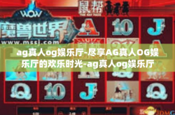 ag真人og娱乐厅-尽享AG真人OG娱乐厅的欢乐时光-ag真人og娱乐厅