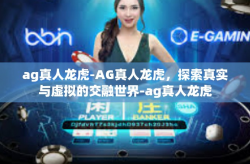 ag真人龙虎-AG真人龙虎，探索真实与虚拟的交融世界-ag真人龙虎