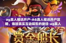 ag真人视讯开户-AG真人视讯开户攻略，体验真实互动娱乐的捷径-ag真人视讯开户