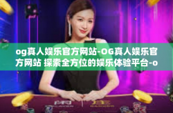 og真人娱乐官方网站-OG真人娱乐官方网站 探索全方位的娱乐体验平台-og真人娱乐官方网站