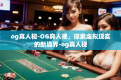 og真人视-OG真人视，探索虚拟现实的新境界-og真人视