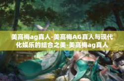 美高梅ag真人-美高梅AG真人与现代化娱乐的结合之美-美高梅ag真人