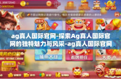 ag真人国际官网-探索Ag真人国际官网的独特魅力与风采-ag真人国际官网