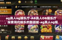 ag真人og娱乐厅-AG真人OG娱乐厅，探索现代娱乐的新领域-ag真人og娱乐厅