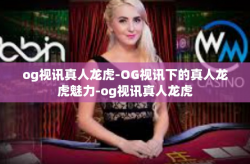 og视讯真人龙虎-OG视讯下的真人龙虎魅力-og视讯真人龙虎