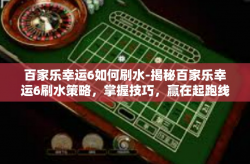 百家乐幸运6如何刷水-揭秘百家乐幸运6刷水策略，掌握技巧，赢在起跑线-百家乐幸运6如何刷水