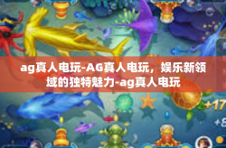 ag真人电玩-AG真人电玩，娱乐新领域的独特魅力-ag真人电玩