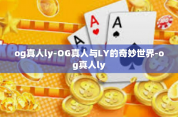 og真人ly-OG真人与LY的奇妙世界-og真人ly