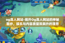 og真人网站-揭开Og真人网站的神秘面纱，娱乐与内容质量双飙升的理想乐园！og真人网站