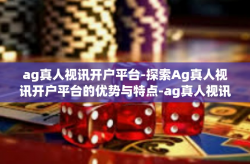 ag真人视讯开户平台-探索Ag真人视讯开户平台的优势与特点-ag真人视讯开户平台