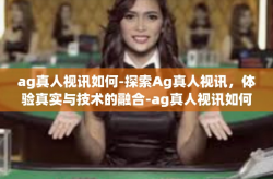 ag真人视讯如何-探索Ag真人视讯，体验真实与技术的融合-ag真人视讯如何