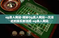 og真人网站-揭秘Og真人网站—沉浸式的娱乐新领地-og真人网站