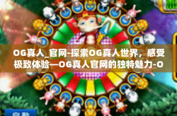 OG真人_官网-探索OG真人世界，感受极致体验—OG真人官网的独特魅力-OG真人_官网