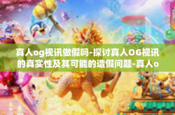 真人og视讯做假吗-探讨真人OG视讯的真实性及其可能的造假问题-真人og视讯做假吗