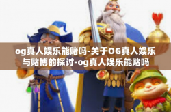 og真人娱乐能赌吗-关于OG真人娱乐与赌博的探讨-og真人娱乐能赌吗
