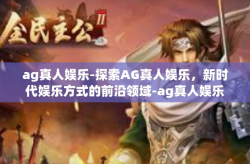 ag真人娱乐-探索AG真人娱乐，新时代娱乐方式的前沿领域-ag真人娱乐
