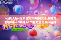 og真人ly-探索虚拟与现实交汇点的奇妙旅程—OG真人LY的力量之美-og真人ly