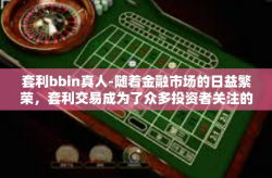 套利bbin真人-随着金融市场的日益繁荣，套利交易成为了众多投资者关注的焦点之一。而在这个领域中，bbin真人成为了不少投资者的心头好。今天，我们就来探讨一下关于套利bbin真人的相关内容。套利bbin真人