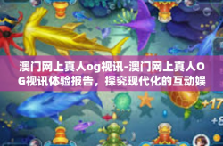 澳门网上真人og视讯-澳门网上真人OG视讯体验报告，探究现代化的互动娱乐新模式-澳门网上真人og视讯