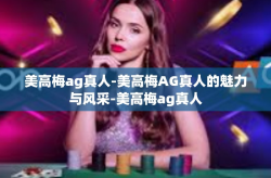 美高梅ag真人-美高梅AG真人的魅力与风采-美高梅ag真人