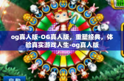 og真人版-OG真人版，重塑经典，体验真实游戏人生-og真人版