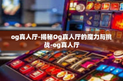 og真人厅-揭秘Og真人厅的魔力与挑战-og真人厅
