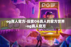 og真人官方-探索OG真人的官方世界-og真人官方