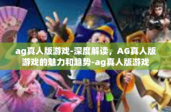 ag真人版游戏-深度解读，AG真人版游戏的魅力和趋势-ag真人版游戏