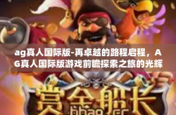 ag真人国际版-再卓越的路程启程，AG真人国际版游戏前瞻探索之旅的光辉指引-ag真人国际版