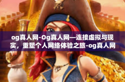 og真人网-Og真人网—连接虚拟与现实，重塑个人网络体验之旅-og真人网