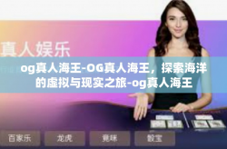 og真人海王-OG真人海王，探索海洋的虚拟与现实之旅-og真人海王