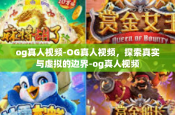 og真人视频-OG真人视频，探索真实与虚拟的边界-og真人视频