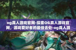og真人游戏官网-探索OG真人游戏官网，游戏爱好者的最佳去处-og真人游戏官网